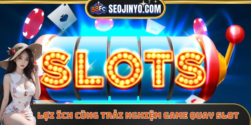 Lợi ích cùng trải nghiệm game quay slot